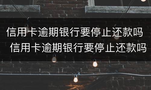 信用卡逾期银行要停止还款吗 信用卡逾期银行要停止还款吗