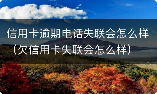 信用卡逾期电话失联会怎么样（欠信用卡失联会怎么样）
