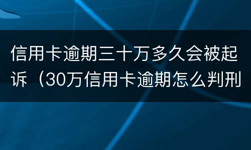 信用卡逾期三十万多久会被起诉（30万信用卡逾期怎么判刑）