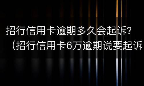 招行信用卡逾期多久会起诉？（招行信用卡6万逾期说要起诉）