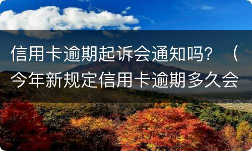 信用卡逾期起诉会通知吗？（今年新规定信用卡逾期多久会起诉）