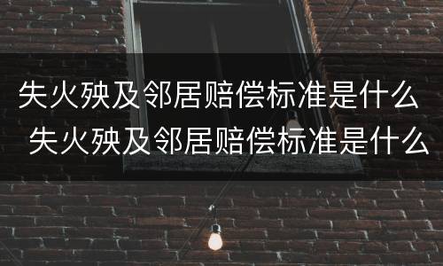 失火殃及邻居赔偿标准是什么 失火殃及邻居赔偿标准是什么规定