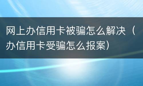 网上办信用卡被骗怎么解决（办信用卡受骗怎么报案）