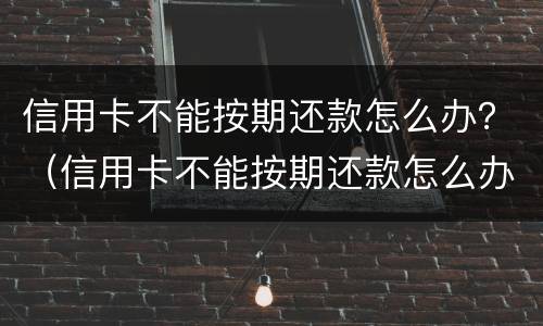 信用卡不能按期还款怎么办？（信用卡不能按期还款怎么办呀）