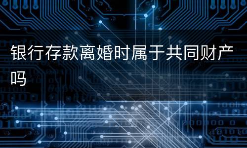 银行存款离婚时属于共同财产吗