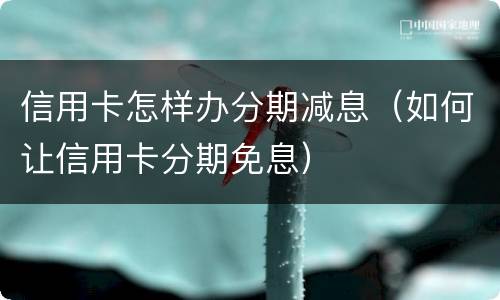 信用卡怎样办分期减息（如何让信用卡分期免息）