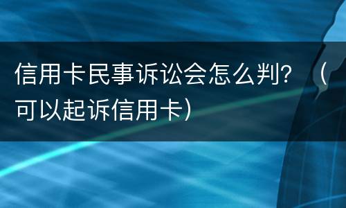 信用卡民事诉讼会怎么判？（可以起诉信用卡）