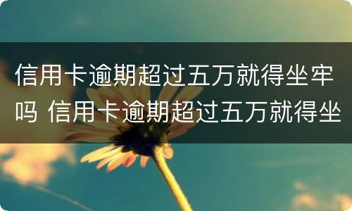 信用卡逾期超过五万就得坐牢吗 信用卡逾期超过五万就得坐牢吗