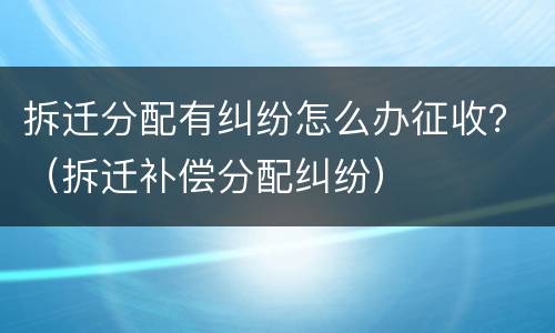 拆迁分配有纠纷怎么办征收？（拆迁补偿分配纠纷）