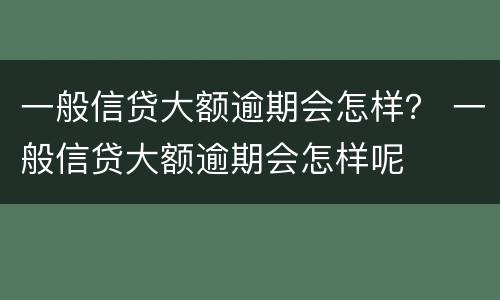 一般信贷大额逾期会怎样？ 一般信贷大额逾期会怎样呢