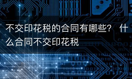 不交印花税的合同有哪些？ 什么合同不交印花税