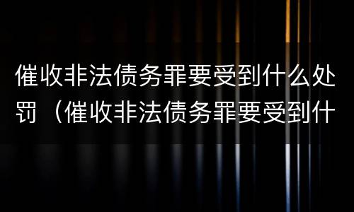 催收非法债务罪要受到什么处罚（催收非法债务罪要受到什么处罚才能立案）