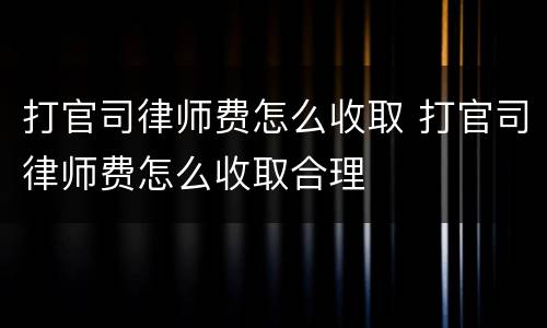 打官司律师费怎么收取 打官司律师费怎么收取合理