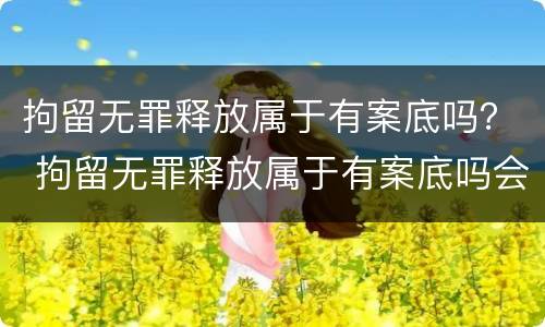 拘留无罪释放属于有案底吗？ 拘留无罪释放属于有案底吗会判刑吗