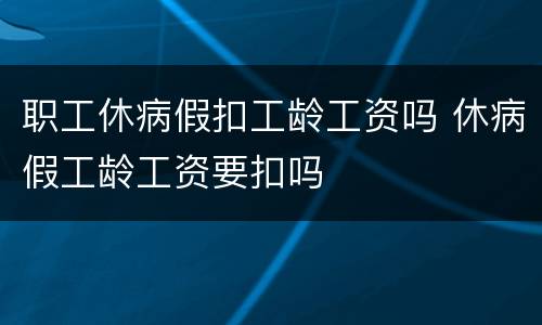 职工休病假扣工龄工资吗 休病假工龄工资要扣吗
