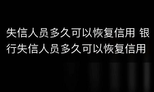 失信人员多久可以恢复信用 银行失信人员多久可以恢复信用