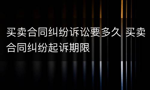 买卖合同纠纷诉讼要多久 买卖合同纠纷起诉期限