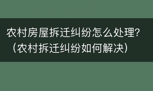 农村房屋拆迁纠纷怎么处理？（农村拆迁纠纷如何解决）