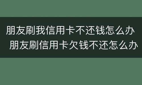 朋友刷我信用卡不还钱怎么办 朋友刷信用卡欠钱不还怎么办