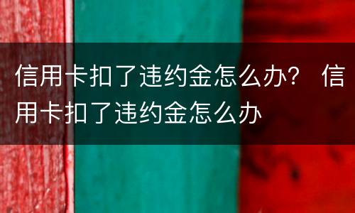 信用卡扣了违约金怎么办？ 信用卡扣了违约金怎么办