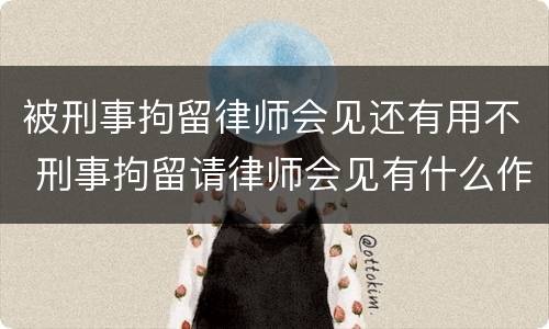 被刑事拘留律师会见还有用不 刑事拘留请律师会见有什么作用
