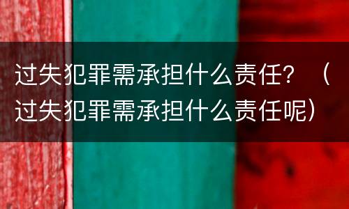 过失犯罪需承担什么责任？（过失犯罪需承担什么责任呢）
