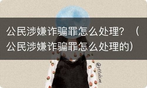 公民涉嫌诈骗罪怎么处理？（公民涉嫌诈骗罪怎么处理的）