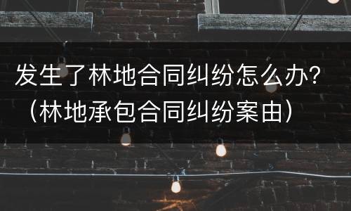 发生了林地合同纠纷怎么办？（林地承包合同纠纷案由）