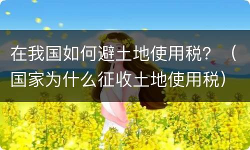 在我国如何避土地使用税？（国家为什么征收土地使用税）