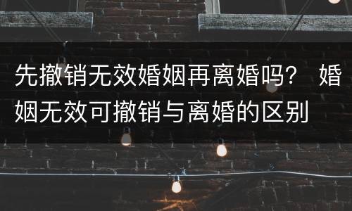 先撤销无效婚姻再离婚吗？ 婚姻无效可撤销与离婚的区别