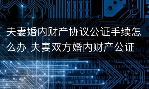 夫妻婚内财产协议公证手续怎么办 夫妻双方婚内财产公证