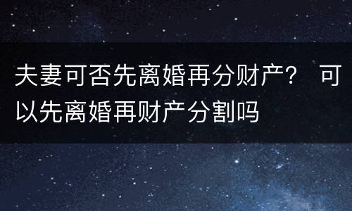 夫妻可否先离婚再分财产？ 可以先离婚再财产分割吗