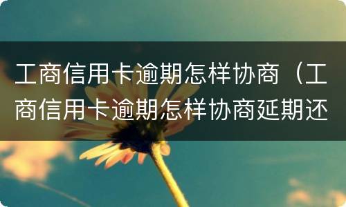 工商信用卡逾期怎样协商（工商信用卡逾期怎样协商延期还款）