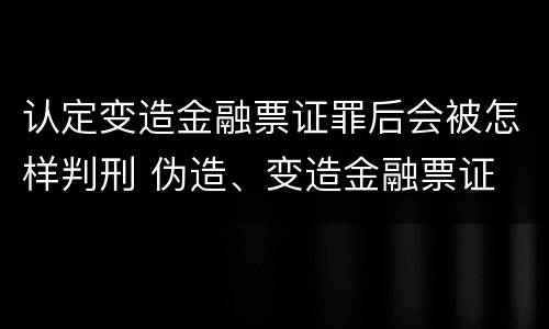 认定变造金融票证罪后会被怎样判刑 伪造、变造金融票证
