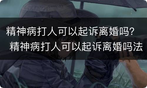 精神病打人可以起诉离婚吗？ 精神病打人可以起诉离婚吗法院