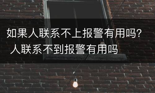 如果人联系不上报警有用吗？ 人联系不到报警有用吗