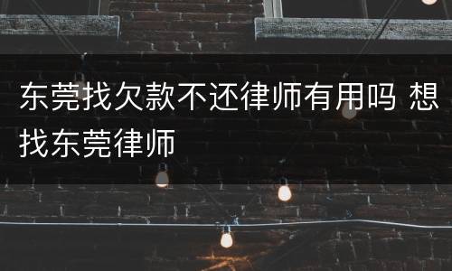 东莞找欠款不还律师有用吗 想找东莞律师