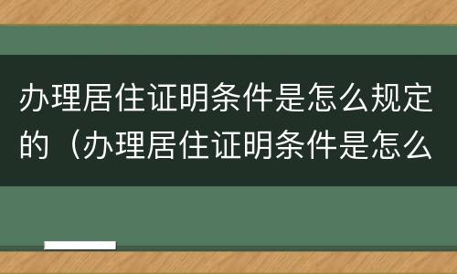 办理居住证明条件是怎么规定的（办理居住证明条件是怎么规定的呀）