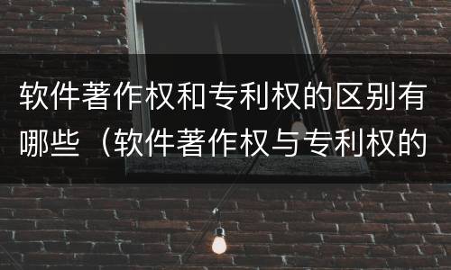 软件著作权和专利权的区别有哪些（软件著作权与专利权的区别）