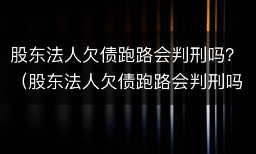 股东法人欠债跑路会判刑吗？（股东法人欠债跑路会判刑吗）