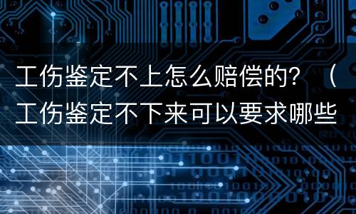 工伤鉴定不上怎么赔偿的？（工伤鉴定不下来可以要求哪些赔偿金）