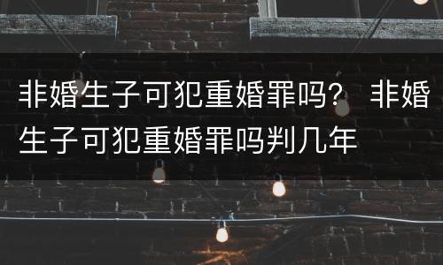 非婚生子可犯重婚罪吗？ 非婚生子可犯重婚罪吗判几年