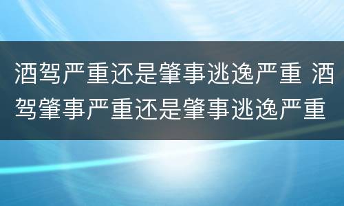 酒驾严重还是肇事逃逸严重 酒驾肇事严重还是肇事逃逸严重
