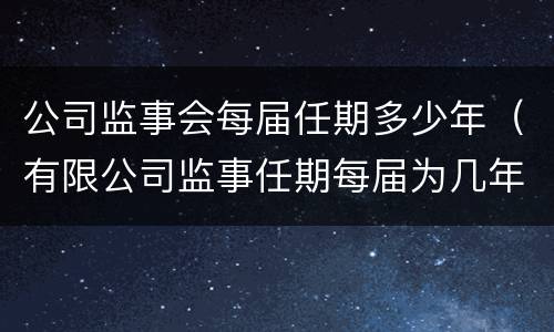 公司监事会每届任期多少年（有限公司监事任期每届为几年）