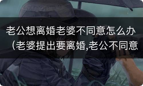 老公想离婚老婆不同意怎么办（老婆提出要离婚,老公不同意该怎么办呢）