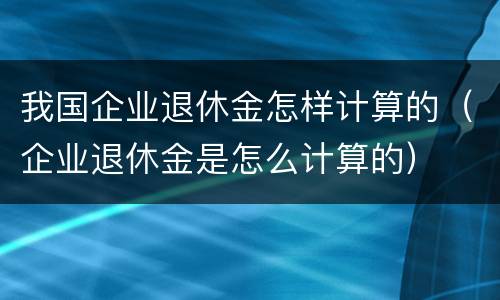 我国企业退休金怎样计算的（企业退休金是怎么计算的）