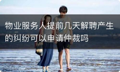 物业服务人提前几天解聘产生的纠纷可以申请仲裁吗