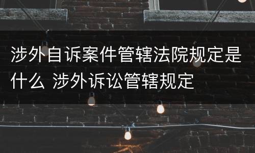 涉外自诉案件管辖法院规定是什么 涉外诉讼管辖规定