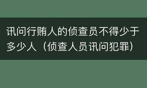 讯问行贿人的侦查员不得少于多少人（侦查人员讯问犯罪）