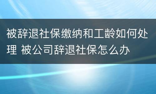 被辞退社保缴纳和工龄如何处理 被公司辞退社保怎么办